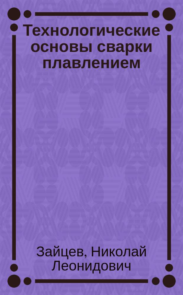 Технологические основы сварки плавлением : учебное пособие : для студентов, обучающихся по направлению подготовки "Машиностроение" по профилю "Сварка, родственные процессы и технологии"