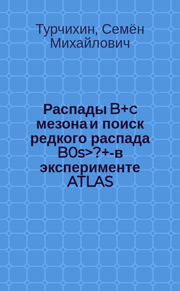 Распады B+c мезона и поиск редкого распада B0s>?+?- в эксперименте ATLAS : автореферат дис. на соиск. уч. степ. кандидата физико-математических наук : специальность 01.04.16 <Физика атомного ядра и элементарных частиц>