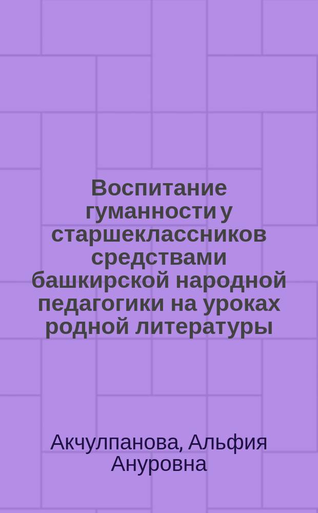 Воспитание гуманности у старшеклассников средствами башкирской народной педагогики на уроках родной литературы : монография