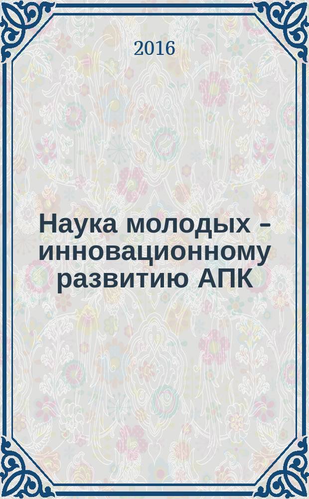 Наука молодых - инновационному развитию АПК : материалы Международной молодежной научно-практической конференции, 15-17 марта 2016 г. Ч. 2
