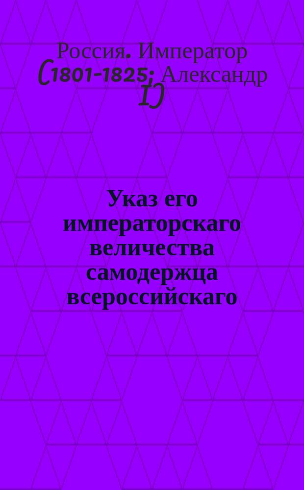 Указ его императорскаго величества самодержца всероссийскаго : О праве высочайше дарованном студентам Демидовского училища и Киевской гимназии, так же воспитанникам С.Петербургской гимназии и пансионов: Московского университета и Главного педагогического института