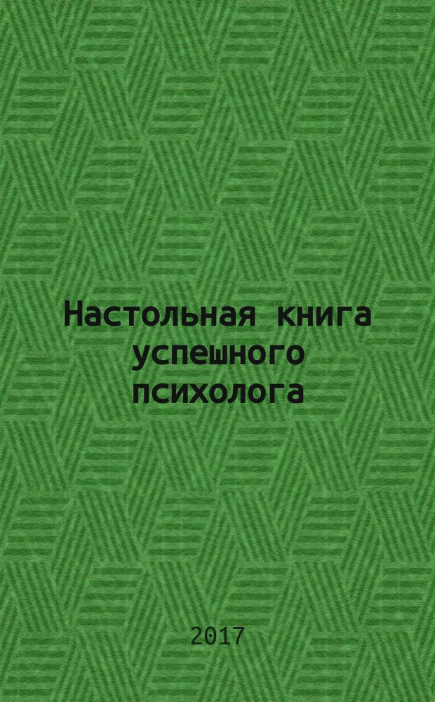 Настольная книга успешного психолога : все, что нужно знать и уметь высококлассному специалисту : экспресс-курс