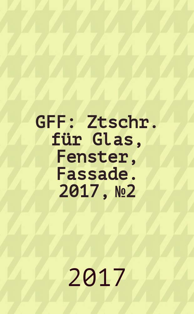 GFF : Ztschr. für Glas, Fenster, Fassade. 2017, № 2