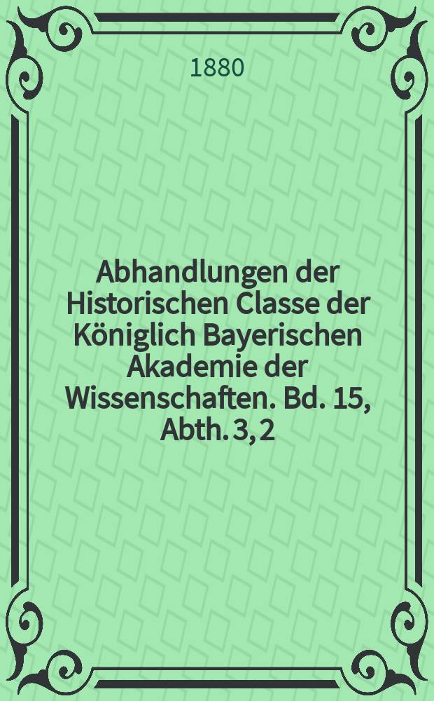 Abhandlungen der Historischen Classe der Königlich Bayerischen Akademie der Wissenschaften. Bd. 15, Abth. 3, [2] : Ueber ältere Arbeiten zur baierischen und pfälzischen Geschichte im geheimen Haus- und Staatsarchive = О старейших работах по баварской и пфальцской истории