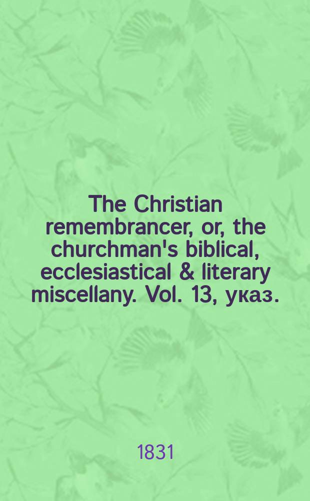 The Christian remembrancer, or, the churchman's biblical, ecclesiastical & literary miscellany. Vol. 13, указ.