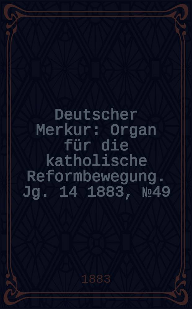 Deutscher Merkur : Organ für die katholische Reformbewegung. Jg. 14 1883, № 49