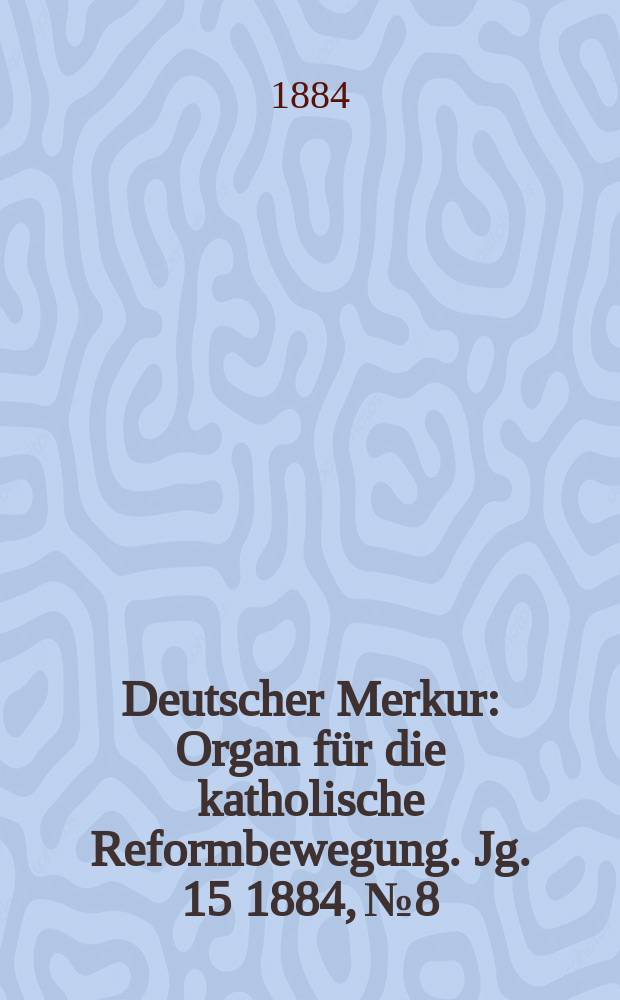 Deutscher Merkur : Organ für die katholische Reformbewegung. Jg. 15 1884, № 8
