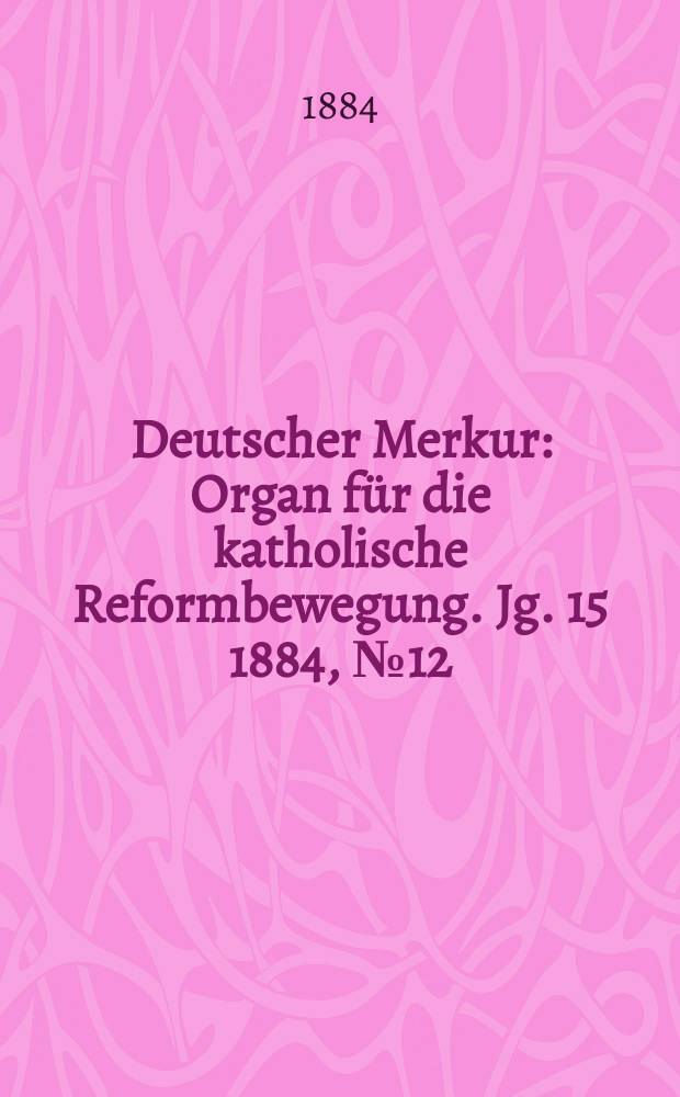 Deutscher Merkur : Organ für die katholische Reformbewegung. Jg. 15 1884, № 12