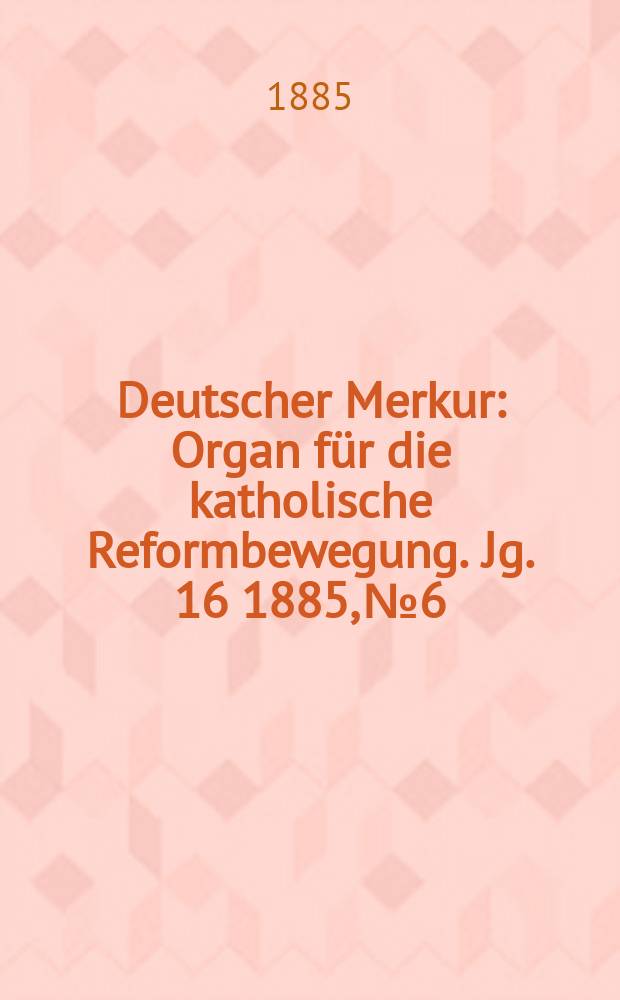 Deutscher Merkur : Organ für die katholische Reformbewegung. Jg. 16 1885, № 6