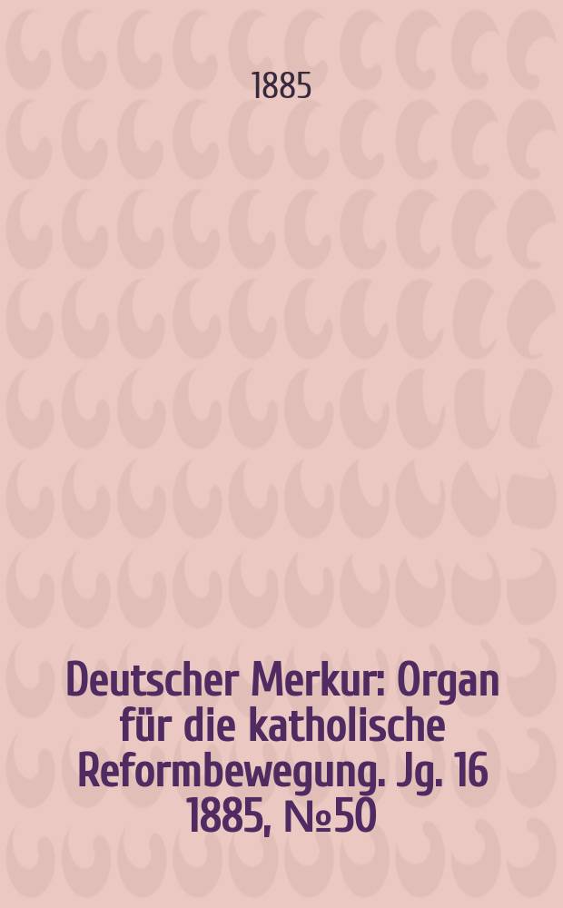 Deutscher Merkur : Organ für die katholische Reformbewegung. Jg. 16 1885, № 50