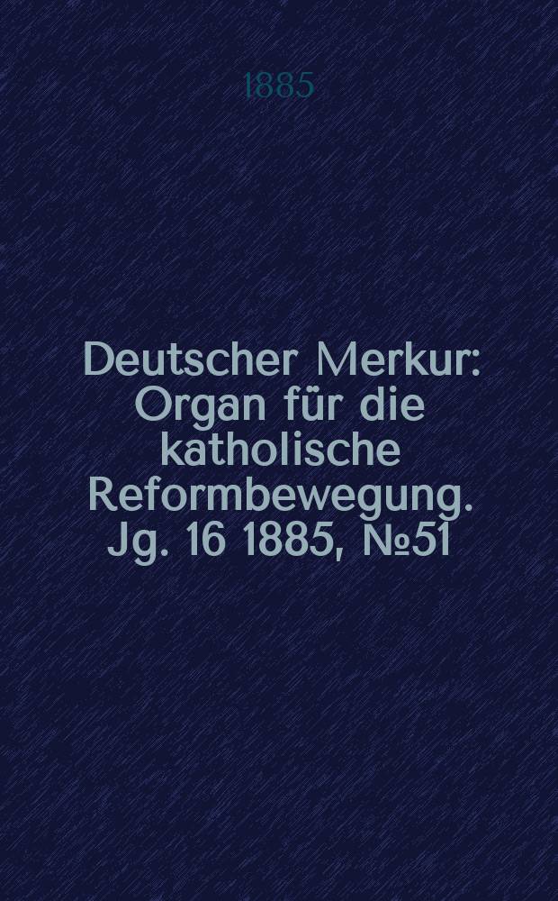 Deutscher Merkur : Organ f&uuml;r die katholische Reformbewegung. Jg. 16 1885, № 51