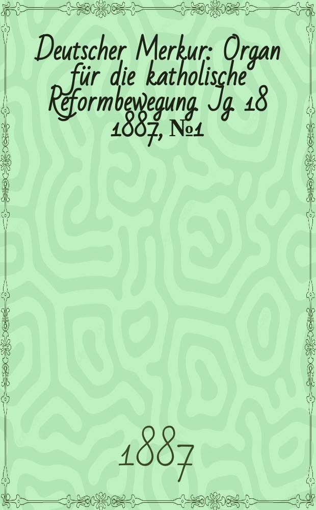 Deutscher Merkur : Organ für die katholische Reformbewegung. Jg. 18 1887, № 1