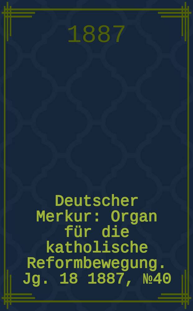 Deutscher Merkur : Organ f&uuml;r die katholische Reformbewegung. Jg. 18 1887, № 40