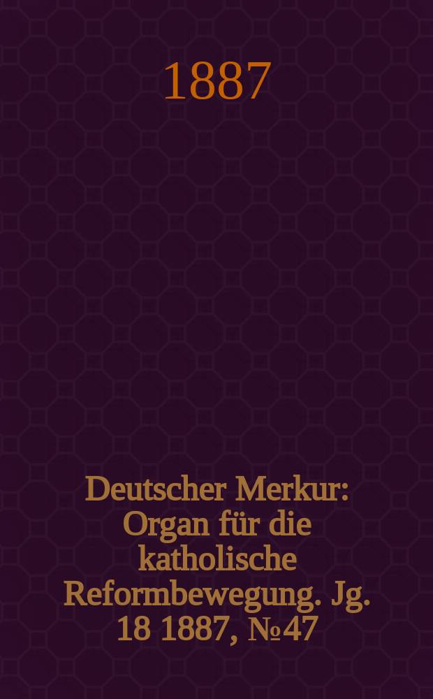 Deutscher Merkur : Organ für die katholische Reformbewegung. Jg. 18 1887, № 47