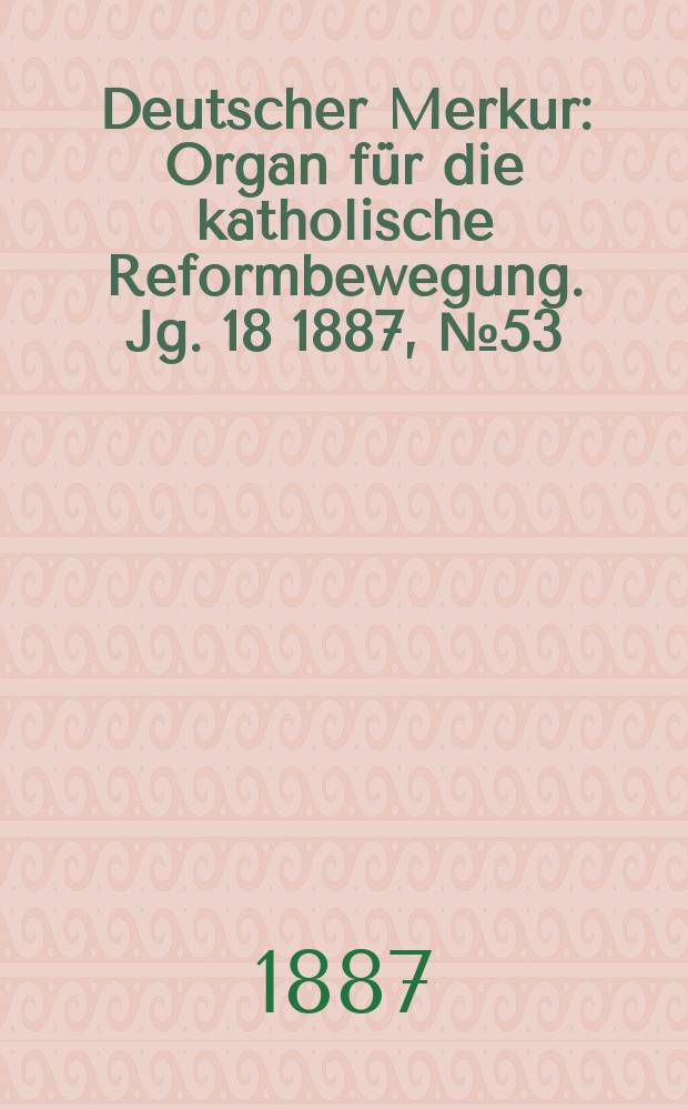 Deutscher Merkur : Organ für die katholische Reformbewegung. Jg. 18 1887, № 53