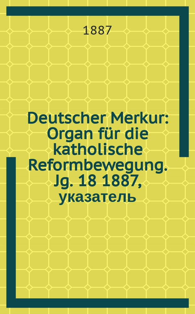 Deutscher Merkur : Organ für die katholische Reformbewegung. Jg. 18 1887, указатель