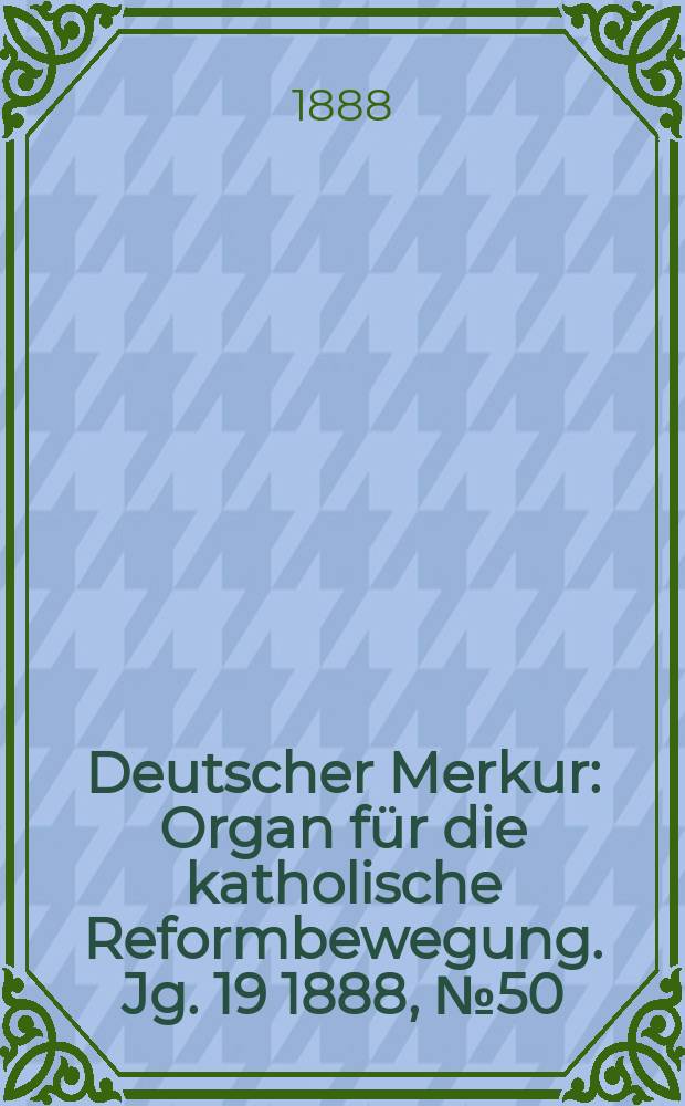 Deutscher Merkur : Organ f&uuml;r die katholische Reformbewegung. Jg. 19 1888, № 50