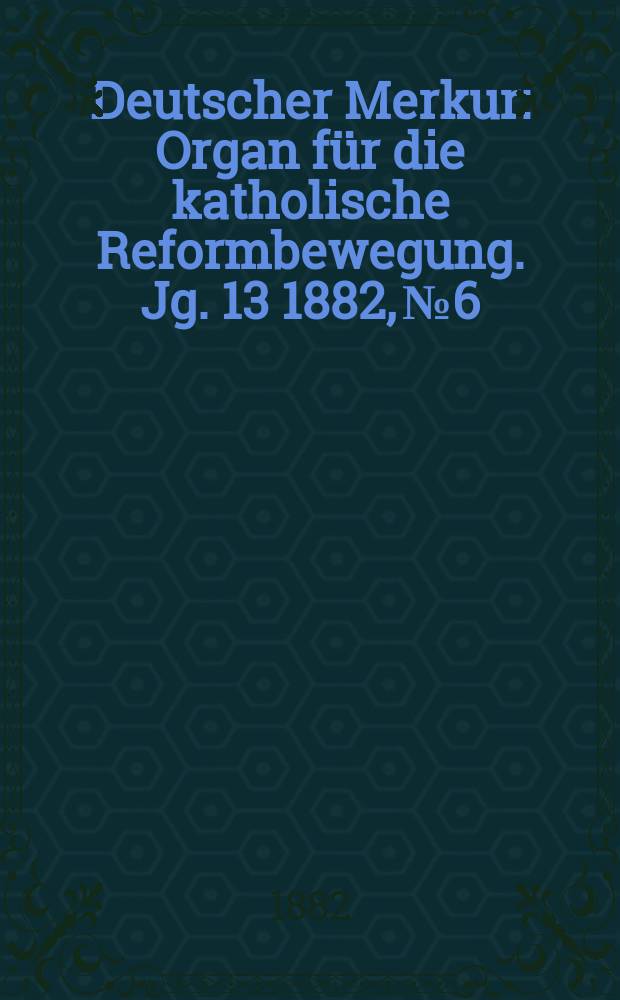 Deutscher Merkur : Organ f&uuml;r die katholische Reformbewegung. Jg. 13 1882, № 6