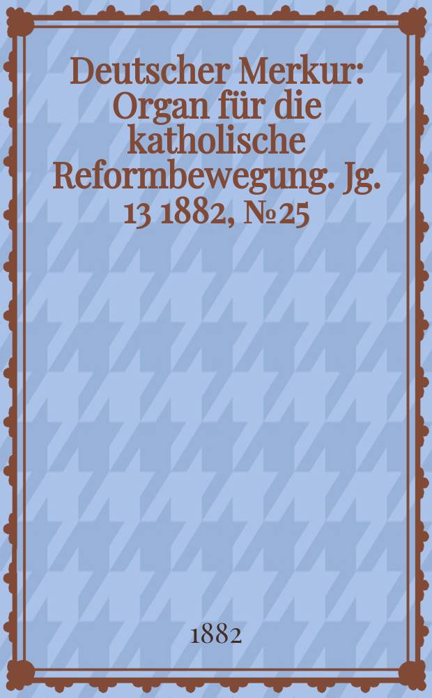 Deutscher Merkur : Organ für die katholische Reformbewegung. Jg. 13 1882, № 25
