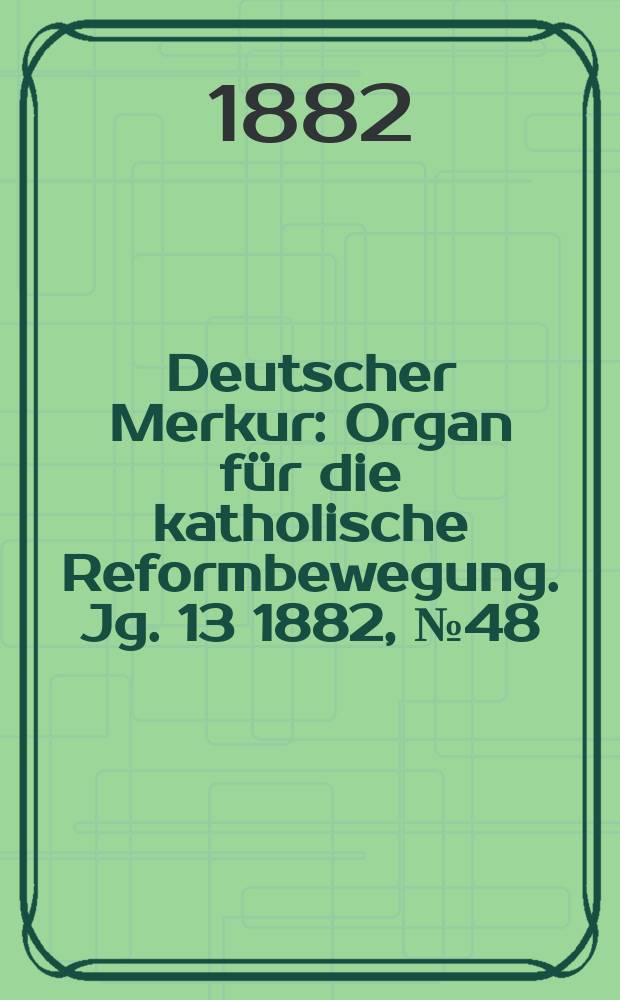 Deutscher Merkur : Organ für die katholische Reformbewegung. Jg. 13 1882, № 48