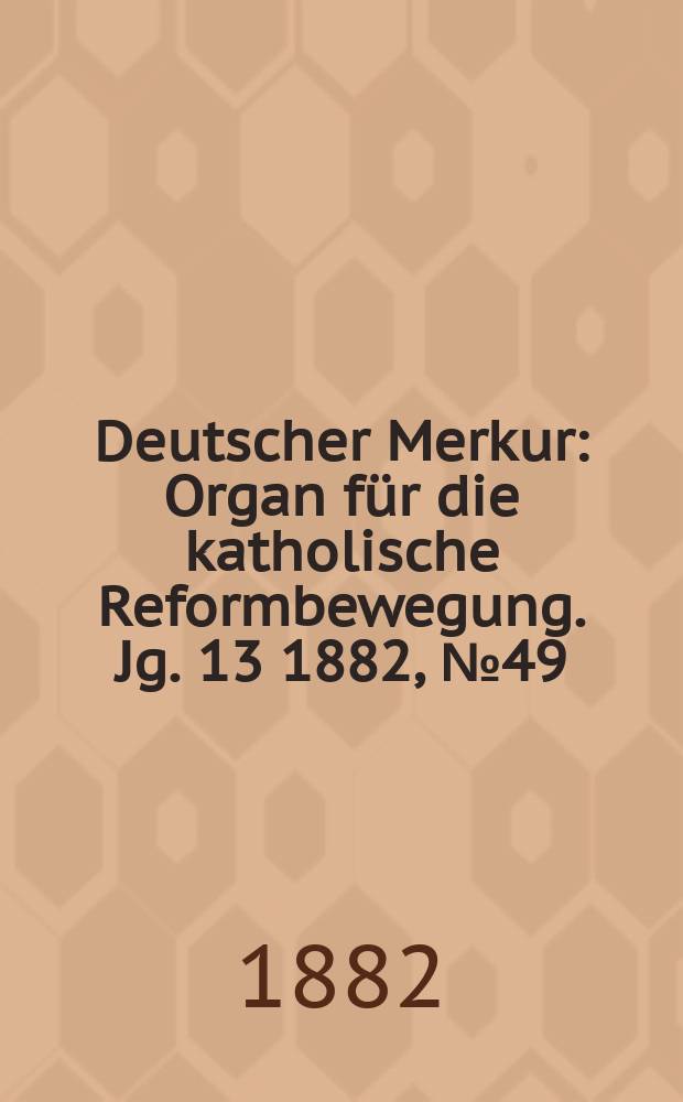 Deutscher Merkur : Organ für die katholische Reformbewegung. Jg. 13 1882, № 49