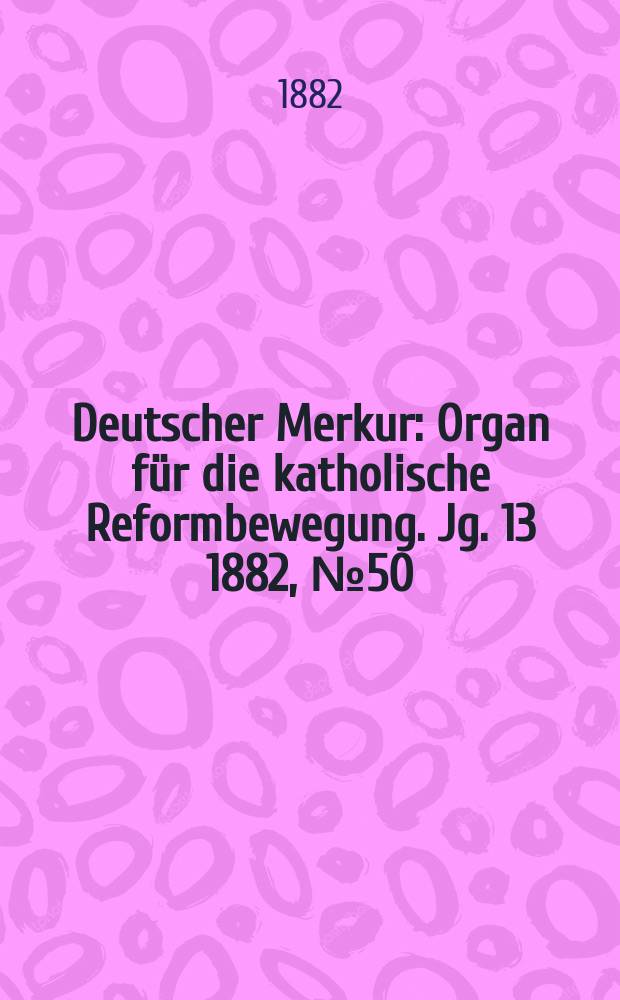 Deutscher Merkur : Organ für die katholische Reformbewegung. Jg. 13 1882, № 50