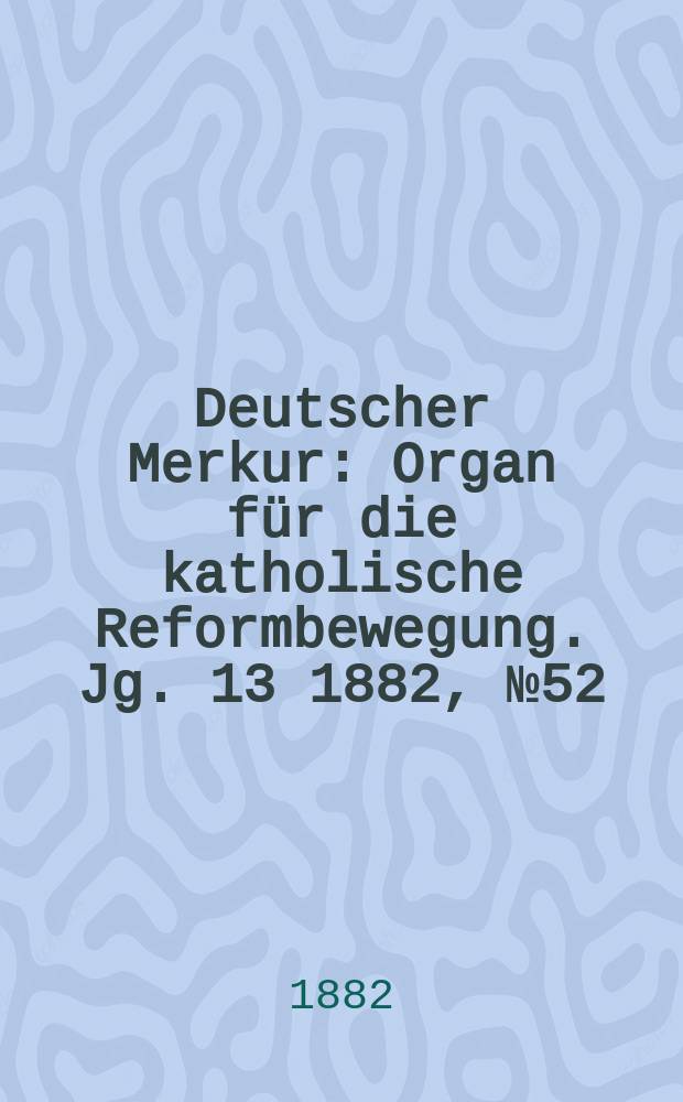Deutscher Merkur : Organ für die katholische Reformbewegung. Jg. 13 1882, № 52
