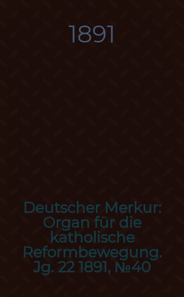 Deutscher Merkur : Organ f&uuml;r die katholische Reformbewegung. Jg. 22 1891, № 40