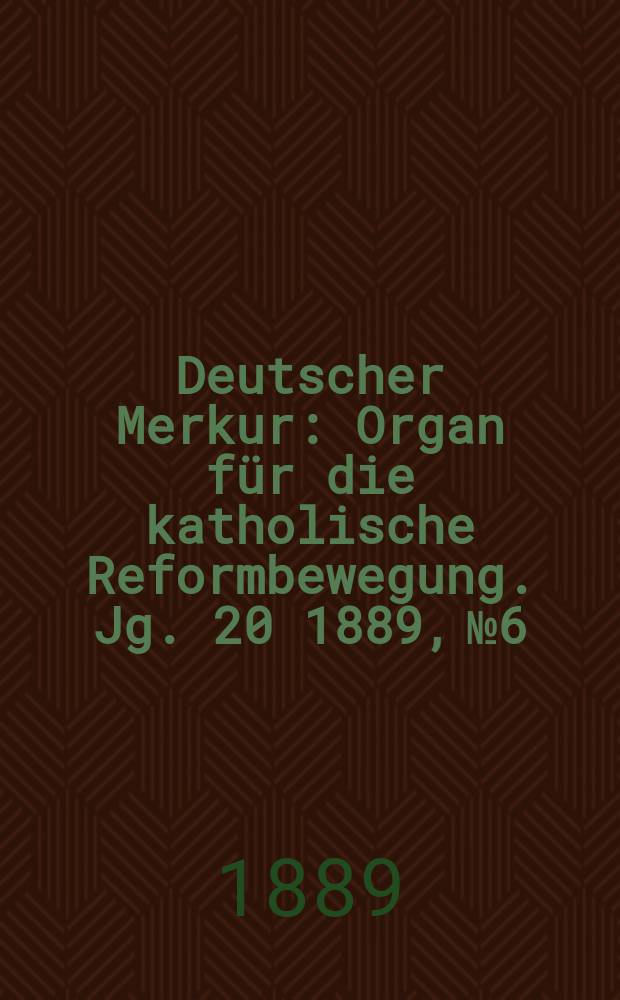 Deutscher Merkur : Organ für die katholische Reformbewegung. Jg. 20 1889, № 6