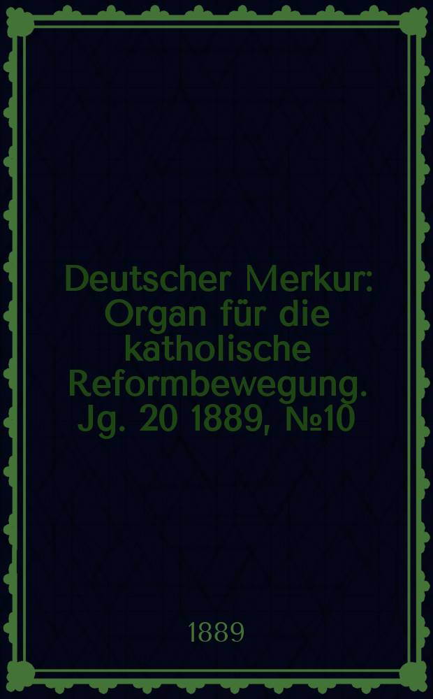 Deutscher Merkur : Organ f&uuml;r die katholische Reformbewegung. Jg. 20 1889, № 10