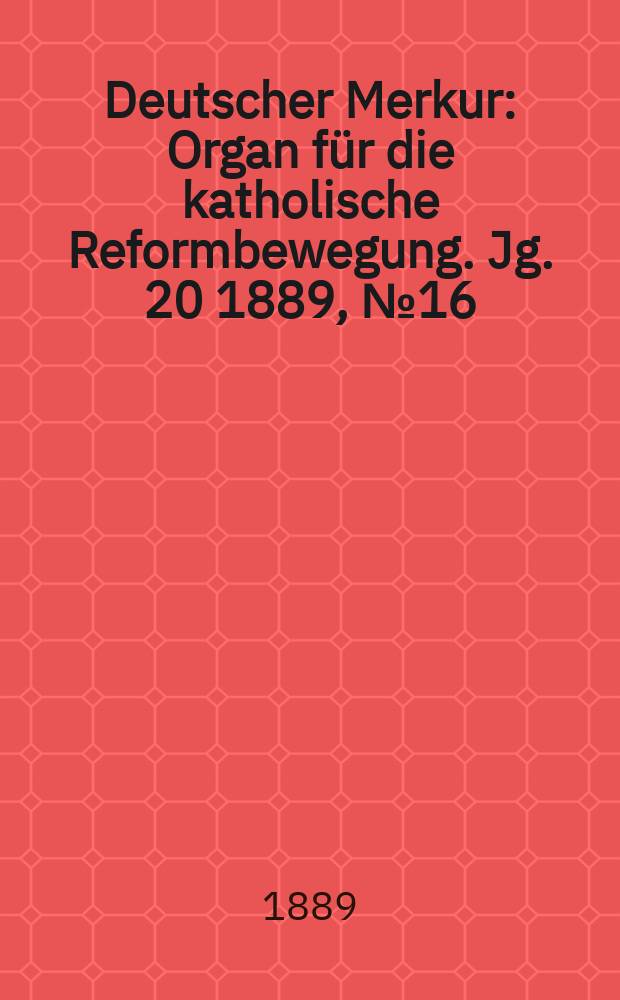 Deutscher Merkur : Organ für die katholische Reformbewegung. Jg. 20 1889, № 16