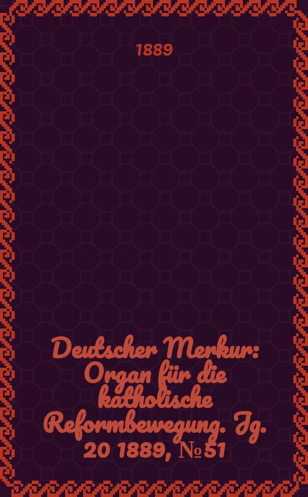 Deutscher Merkur : Organ für die katholische Reformbewegung. Jg. 20 1889, № 51