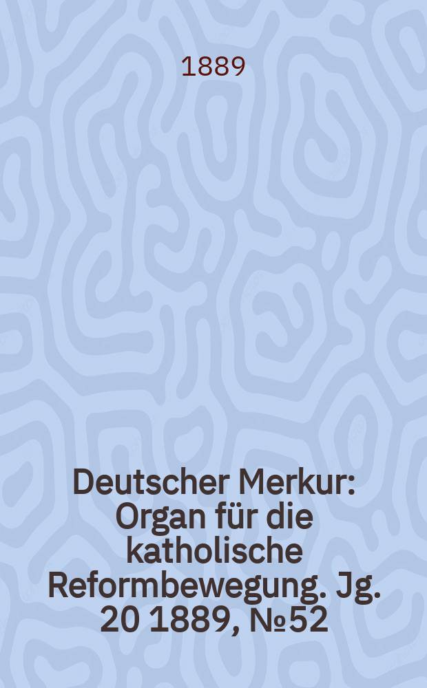 Deutscher Merkur : Organ für die katholische Reformbewegung. Jg. 20 1889, № 52