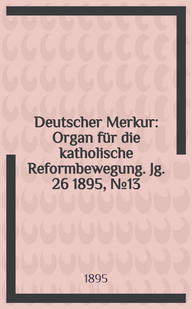 Deutscher Merkur : Organ für die katholische Reformbewegung. Jg. 26 1895, № 13