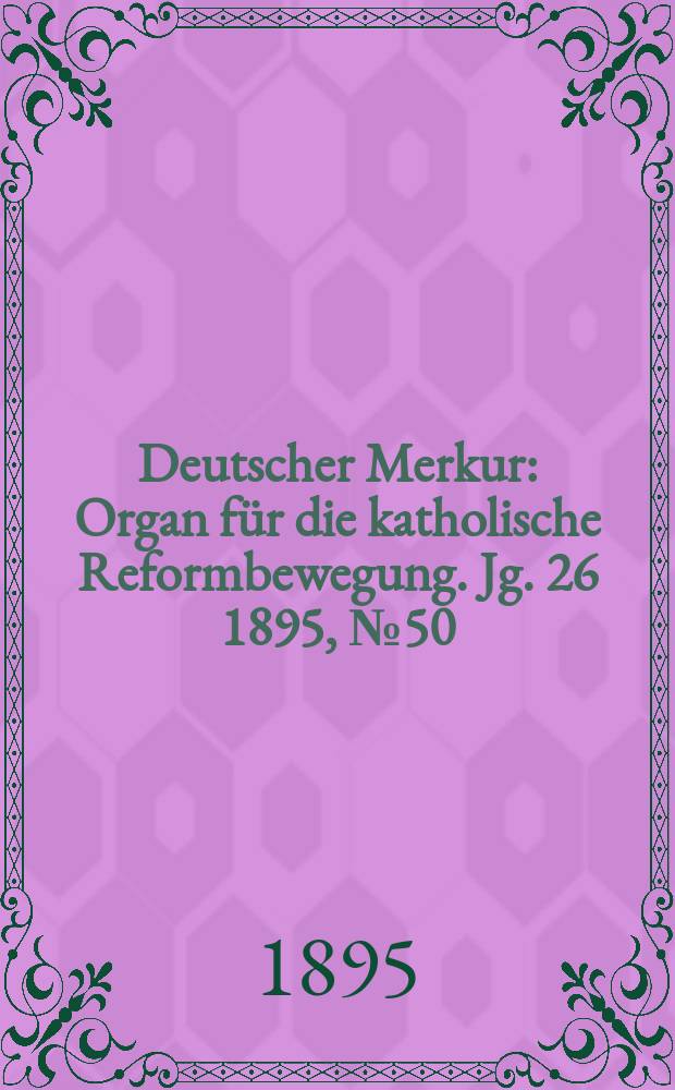 Deutscher Merkur : Organ für die katholische Reformbewegung. Jg. 26 1895, № 50