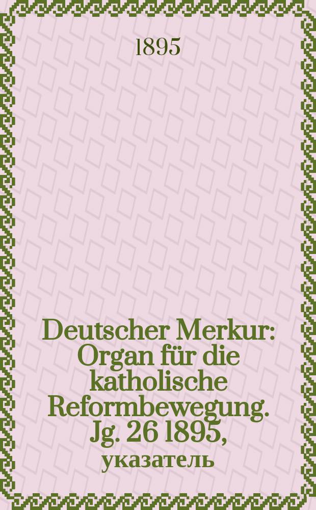 Deutscher Merkur : Organ für die katholische Reformbewegung. Jg. 26 1895, указатель