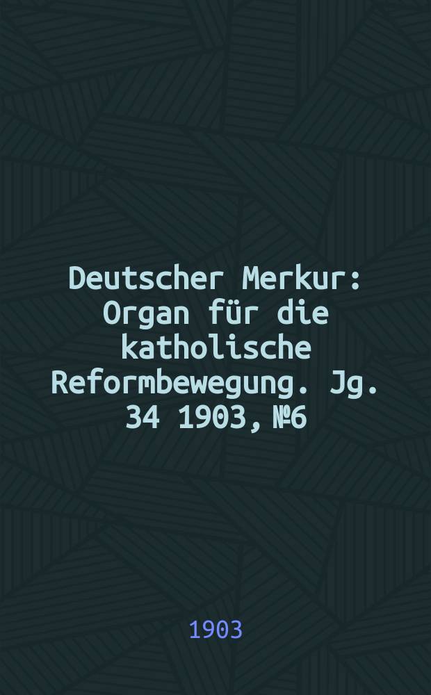Deutscher Merkur : Organ für die katholische Reformbewegung. Jg. 34 1903, № 6