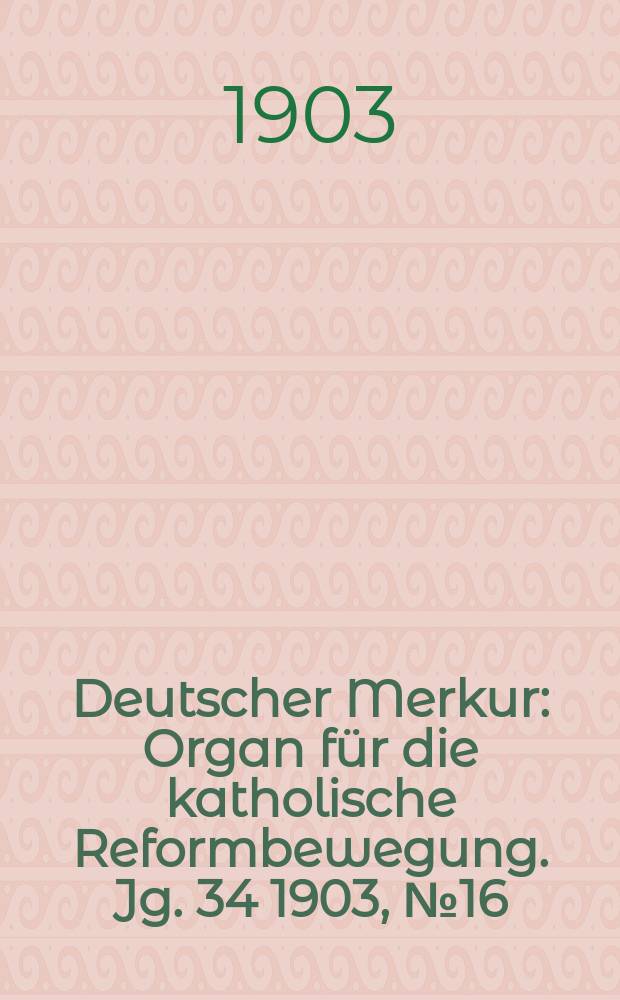 Deutscher Merkur : Organ für die katholische Reformbewegung. Jg. 34 1903, № 16