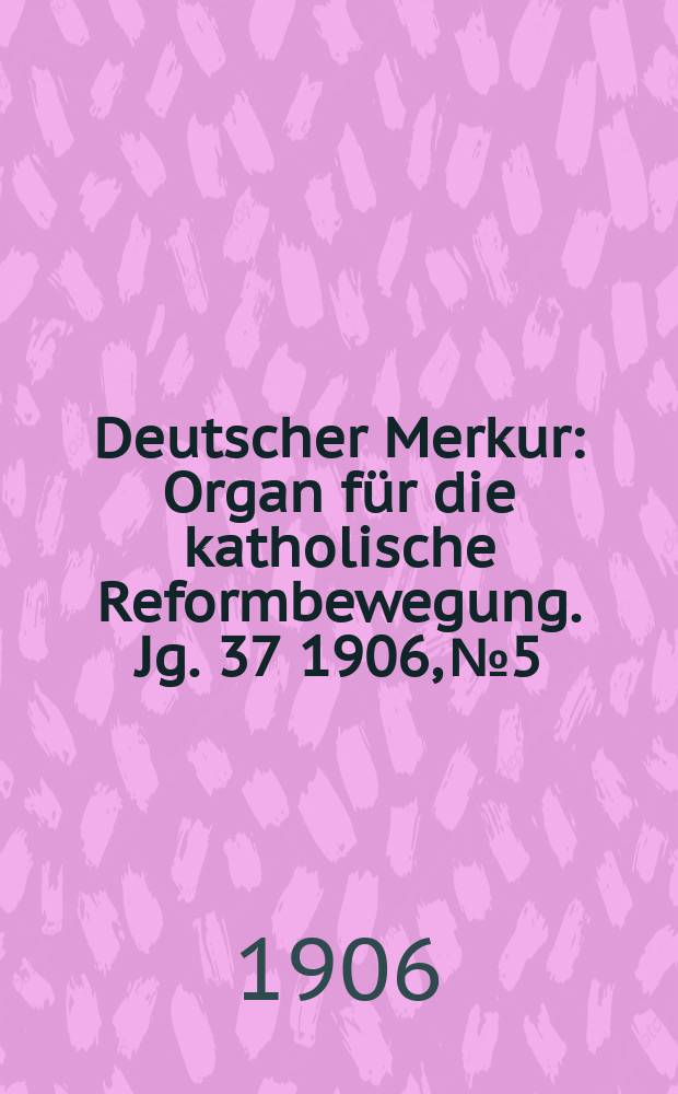 Deutscher Merkur : Organ für die katholische Reformbewegung. Jg. 37 1906, № 5