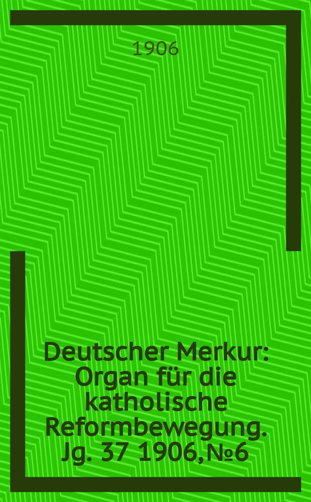 Deutscher Merkur : Organ für die katholische Reformbewegung. Jg. 37 1906, № 6