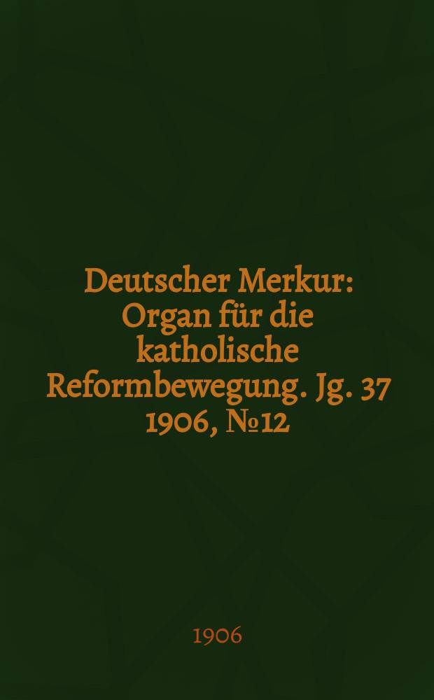 Deutscher Merkur : Organ f&uuml;r die katholische Reformbewegung. Jg. 37 1906, № 12