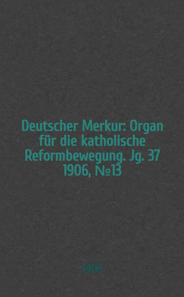 Deutscher Merkur : Organ für die katholische Reformbewegung. Jg. 37 1906, № 13