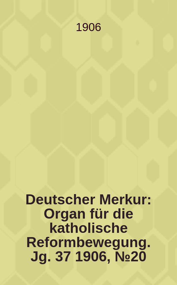 Deutscher Merkur : Organ für die katholische Reformbewegung. Jg. 37 1906, № 20