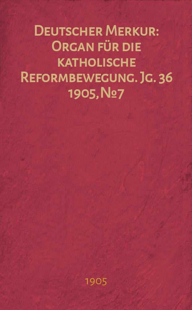 Deutscher Merkur : Organ f&uuml;r die katholische Reformbewegung. Jg. 36 1905, № 7