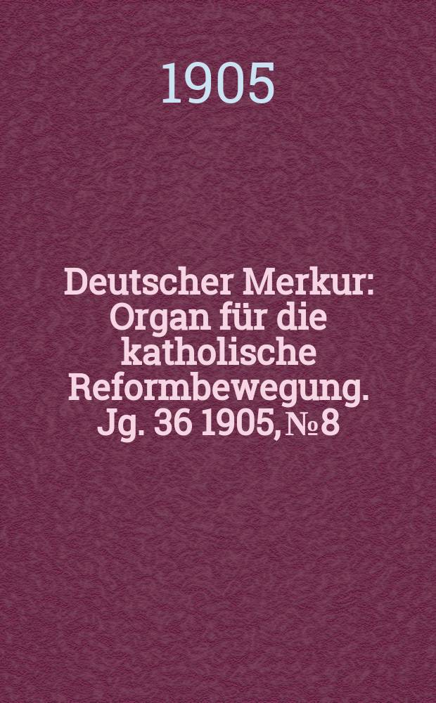 Deutscher Merkur : Organ für die katholische Reformbewegung. Jg. 36 1905, № 8