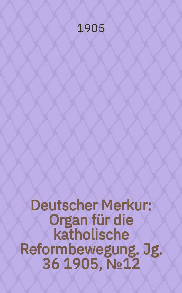 Deutscher Merkur : Organ für die katholische Reformbewegung. Jg. 36 1905, № 12