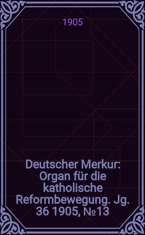 Deutscher Merkur : Organ für die katholische Reformbewegung. Jg. 36 1905, № 13