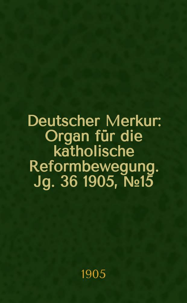 Deutscher Merkur : Organ für die katholische Reformbewegung. Jg. 36 1905, № 15