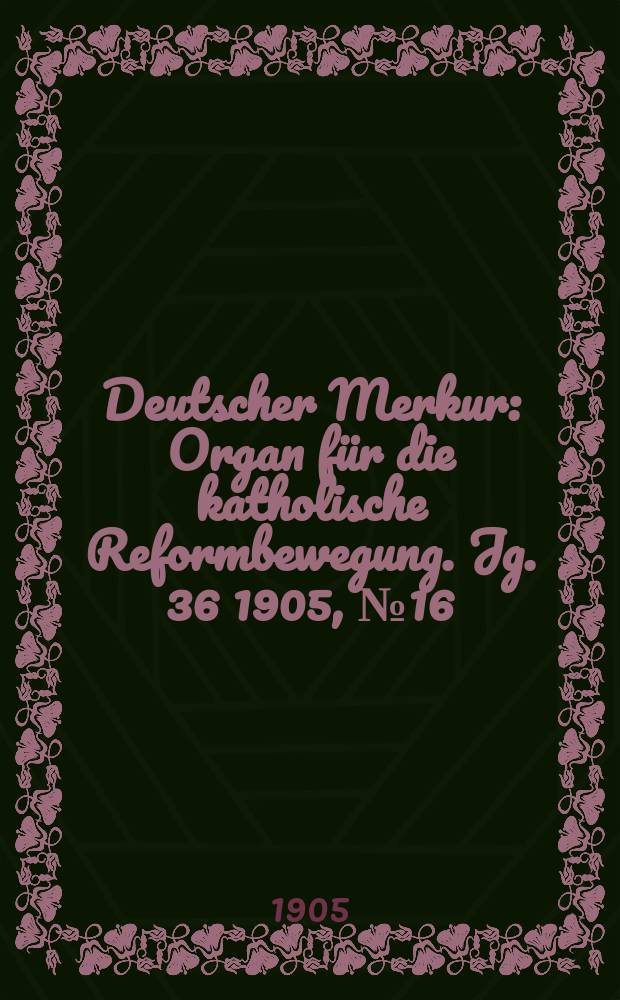 Deutscher Merkur : Organ für die katholische Reformbewegung. Jg. 36 1905, № 16