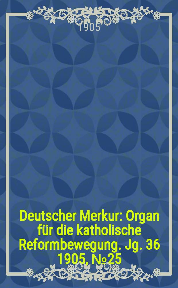Deutscher Merkur : Organ für die katholische Reformbewegung. Jg. 36 1905, № 25